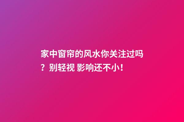 家中窗帘的风水你关注过吗？别轻视 影响还不小！